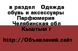  в раздел : Одежда, обувь и аксессуары » Парфюмерия . Челябинская обл.,Кыштым г.